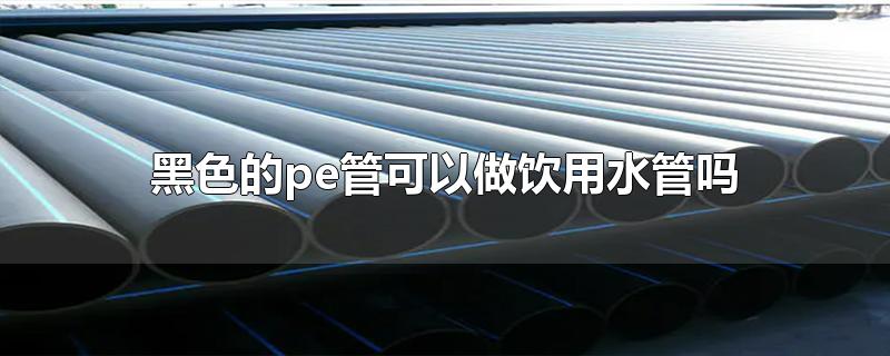 黑色的pe管能當(dāng)飲用水管用嗎？